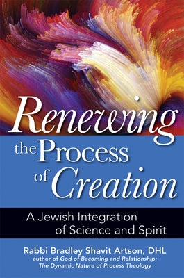 Renewing the Process of Creation: A Jewish Integration of Science and Spirit by Artson, Bradley Shavit