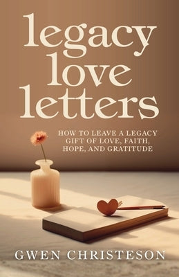 Legacy Love Letters: How to Leave a Legacy Gift of Love, Faith, Hope, and Gratitude by Christeson, Gwen