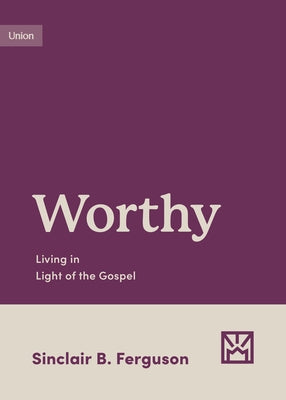 Worthy: Living in Light of the Gospel by Ferguson, Sinclair B.