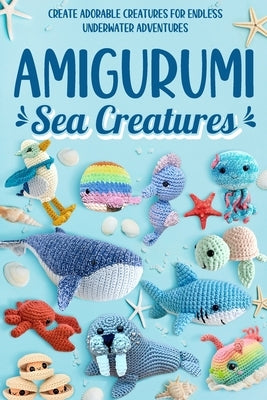 Amigurumi Sea Creatures: Create Adorable Creatures for Endless Underwater Adventures: Crochet Ocean Animals by Rogers, Dylan