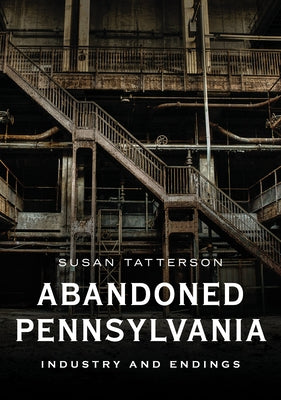 Abandoned Pennsylvania: Industry and Endings by Tatterson, Susan