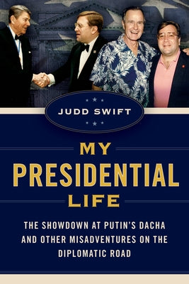 My Presidential Life: The Showdown at Putin's Dacha and Other Misadventures on the Diplomatic Road by Swift, Judd