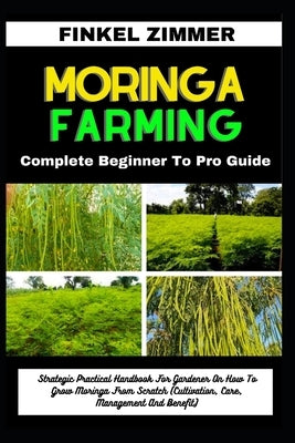 Moringa Farming: Complete Beginner To Pro Guide: Strategic Practical Handbook For Gardener On How To Grow Moringa From Scratch (Cultiva by Zimmer, Finkel