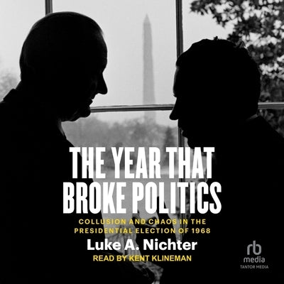 The Year That Broke Politics: Collusion and Chaos in the Presidential Election of 1968 by Nichter, Luke a.