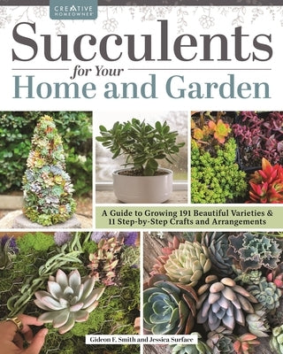 Succulents for Your Home and Garden: A Guide to Growing 191 Beautiful Varieties & 11 Step-By-Step Crafts and Arrangements by Smith, Gideon