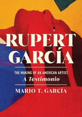 Rupert García: The Making of an American Artist, a Testimonio by GarcÃ­a, Mario T.