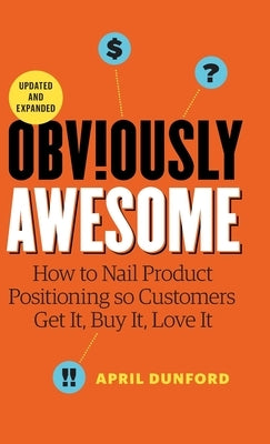 Obviously Awesome: How to Nail Product Positioning so Customers Get it, Buy it, Love it by Dunford, April
