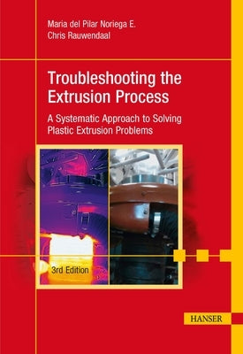 Troubleshooting the Extrusion Process 3e: A Systematic Approach to Solving Plastic Extrusion Problems by Noriega E., Mar&#237;a del Pilar