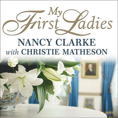 My First Ladies: Twenty-Five Years as the White House Chief Floral Designer by Clarke, Nancy