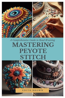 Mastering Peyote Stitch: A Comprehensive Guide to Bead Weaving by Brown, Edith