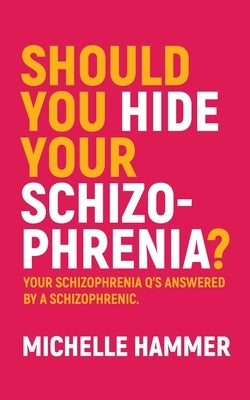 Should You Hide Your Schizophrenia: Your Schizophrenia Q's Answered by a Schizophrenic. by Hammer, Michelle