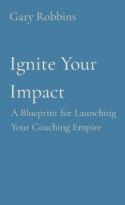 Ignite Your Impact: A Blueprint for Launching Your Coaching Empire by Robbins, Gary