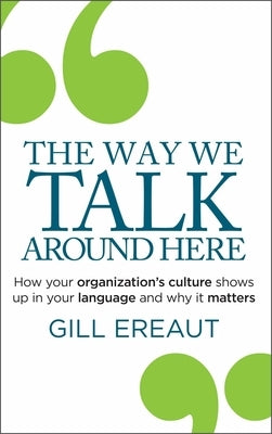 The Way We Talk Around Here: How Your Organization's Culture Shows Up in Your Language and Why It Matters by Ereaut, Gill