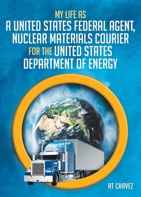 My Life as a United States Federal Agent, Nuclear Materials Courier for the United States Department of Energy by Chavez, At