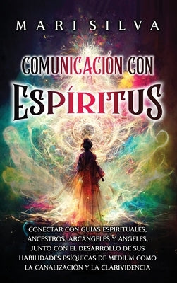 Comunicación con espíritus: Conectar con guías espirituales, ancestros, arcángeles y ángeles, junto con el desarrollo de sus habilidades psíquicas by Silva, Mari