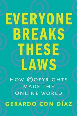Everyone Breaks These Laws: How Copyrights Made the Online World by Con Diaz, Gerardo
