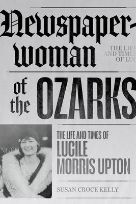 Newspaperwoman of the Ozarks: The Life and Times of Lucile Morris Upton by Kelly, Susan Croce