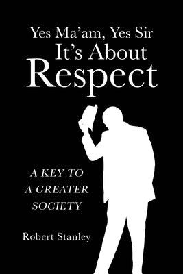 Yes Ma'am, Yes Sir It's About Respect: A Key to a Greater Society by Stanley, Robert