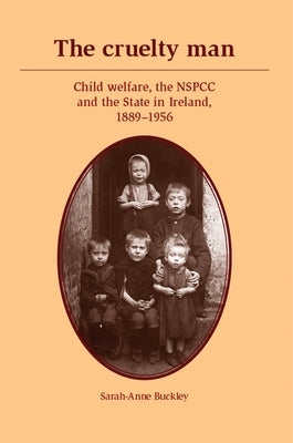 The Cruelty Man: Child Welfare, the Nspcc and the State in Ireland, 1889-1956 by Buckley, Sarah-Anne