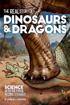 The Real Story of Dinosaurs and Dragons: Science Sets the Fossil Record Straight by Senter, Philip J.