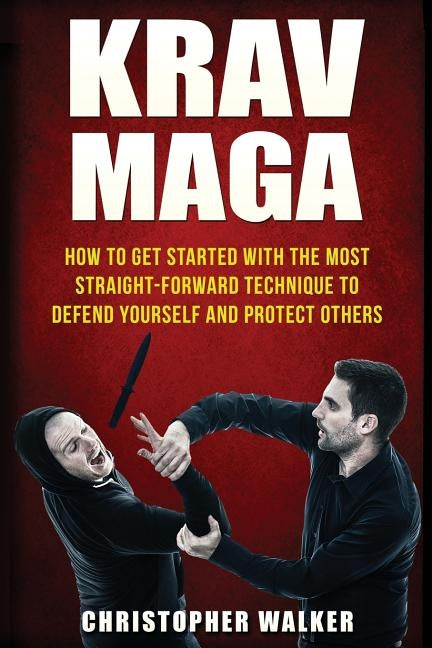 Krav Maga: How To Get Started With The Most Straight-Forward Technique To Defend Yourself and Protect Others by Walker, Christopher
