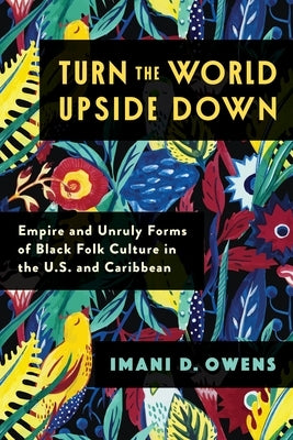 Turn the World Upside Down: Empire and Unruly Forms of Black Folk Culture in the U.S. and Caribbean by Owens, Imani D.