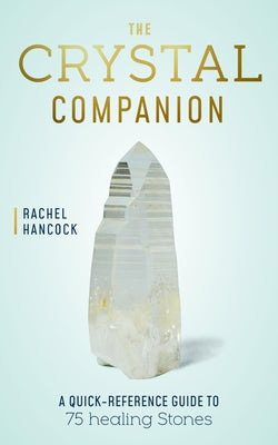 The Crystal Companion: A Quick-Reference Guide to 75 Healing Stones by Hancock, Rachel