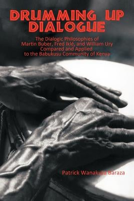 Drumming Up Dialogue: The Dialogic Philosophies of Martin Buber, Fred Iklé, and William Ury Compared and Applied to the Babukusu Community o by Baraza, Patrick Wanakuta