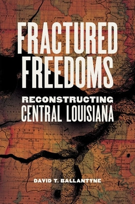 Fractured Freedoms: Reconstructing Central Louisiana by Ballantyne, David T.