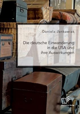 Die deutsche Einwanderung in die USA und ihre Auswirkungen by Jankowiak, Daniela