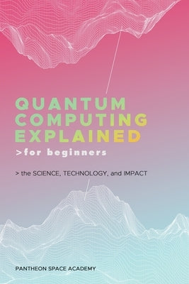 Quantum Computing Explained for Beginners: The Science, Technology, and Impact by Academy, Pantheon Space