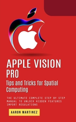 Apple Vision Pro: Tips and Tricks for Spatial Computing (The Ultimate Complete Step by Step Manual to Unlock Hidden Features) by Martinez, Aaron