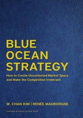 Blue Ocean Strategy, Expanded Edition: How to Create Uncontested Market Space and Make the Competition Irrelevant by Kim, W. Chan