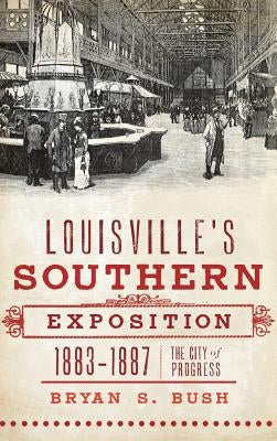 Louisville's Southern Exposition, 1883-1887: The City of Progress by Bush, Bryan S.