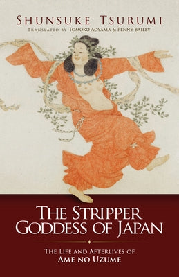 The Stripper Goddess of Japan: The Life and Afterlives of Ame No Uzume by Tsurumi, Shunsuke