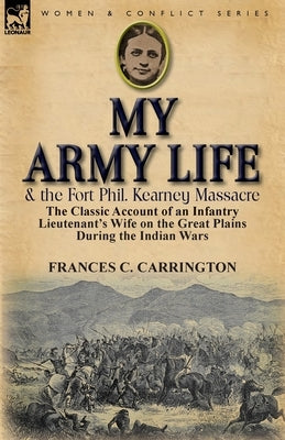 My Army Life and the Fort Phil. Kearney Massacre: The Classic Account of an Infantry Lieutenant's Wife on the Great Plains During the Indian Wars by Carrington, Frances C.