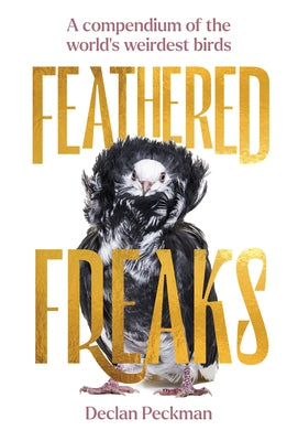 Feathered Freaks: A Compendium of the World's Weirdest Birds by Peckman, Declan