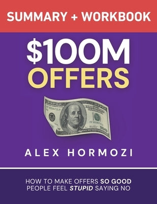 $100M Offers Summary and Workbook: How To Make Offers So Good People Feel Stupid Saying No by Hormozi, Alex