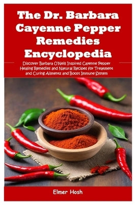 The Dr. Barbara Cayenne Pepper Remedies Encyclopedia: Discover Barbara O'Neill Inspired Cayenne Pepper Healing Remedies and Natural Recipes for Treatm by Hosh, Elmer