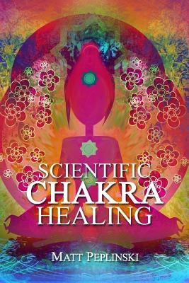 Scientific Chakra Healing: Chakras for Beginners by Peplinski, Matt