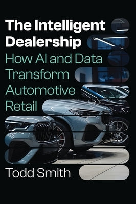 The Intelligent Dealership: How AI and Data Transform Automotive Retail by Smith, Todd