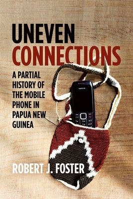 Uneven Connections: A Partial History of the Mobile Phone in Papua New Guinea by Foster, Robert J.