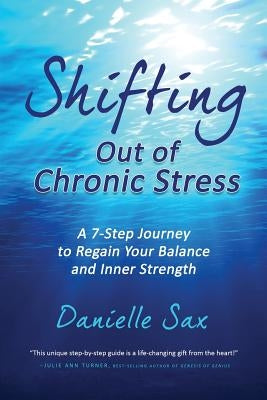 Shifting Out of Chronic Stress: A 7-Step Journey to Regain Your Balance and Inner Strength by Sax, Danielle