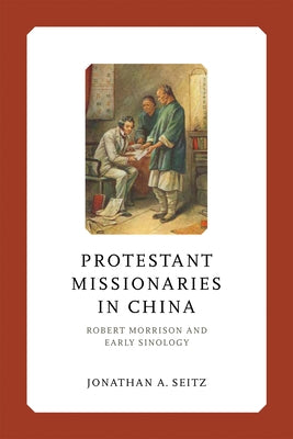 Protestant Missionaries in China: Robert Morrison and Early Sinology by Seitz, Jonathan A.