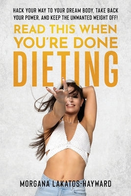 Read This When You're Done Dieting: Hack Your Way to Your Dream Body, Take Back Your Power, and Keep the Unwanted Weight Off! by Lakatos-Hayward, Morgana