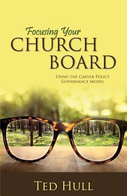 Focusing Your Church Board Using the Carver Policy Governance Model by Hull, Ted