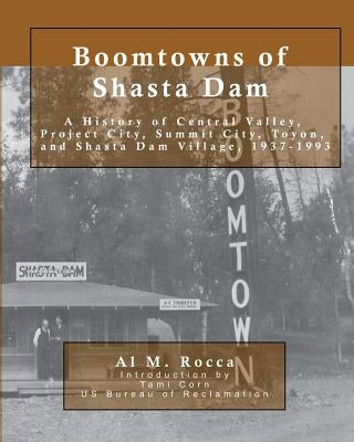 Boomtowns of Shasta Dam: A History of Central Valley, Project City, Summit City, Toyon and Shasta Dam Village, 1937-1993 by Corn, Tami