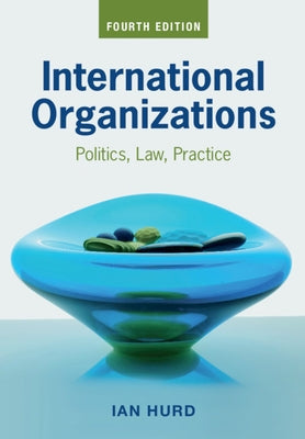 International Organizations: Politics, Law, Practice by Hurd, Ian