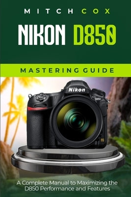 Nikon D850 Mastering Guide: A Complete Manual to Maximizing the D850 Performance and Features by Cox, Mitch