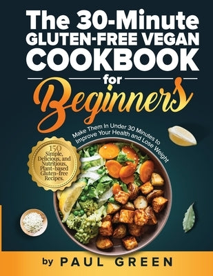 The 30-Minute Gluten-free Vegan Cookbook for Beginners: 150 Simple, Delicious, and Nutritious, Plant-based Gluten-free Recipes. Make Them In Under 30 by Green, Paul